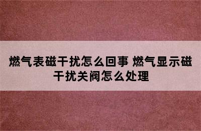 燃气表磁干扰怎么回事 燃气显示磁干扰关阀怎么处理